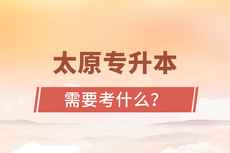 太原專升本需要考什么？