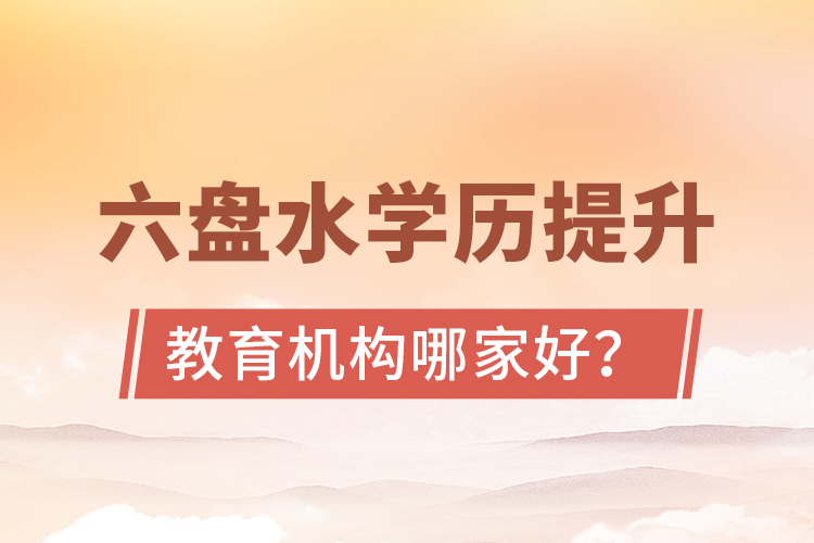 六盤水學(xué)歷提升教育機(jī)構(gòu)哪家好？