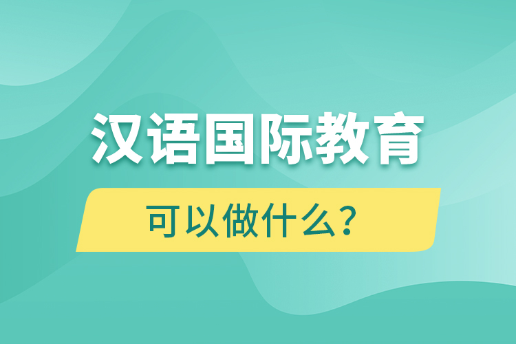 漢語(yǔ)國(guó)際教育畢業(yè)后可以做什么？