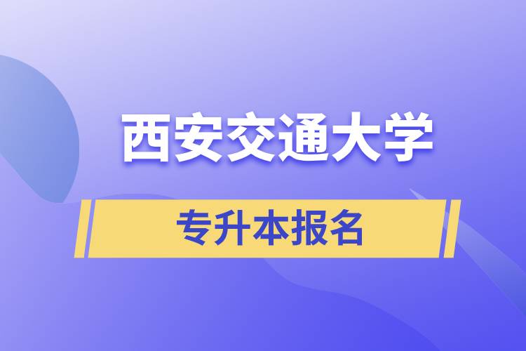西安交通大學(xué)專(zhuān)升本怎么報(bào)名？報(bào)名時(shí)間是什么時(shí)候？