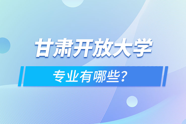 甘肅開(kāi)放大學(xué)專業(yè)有哪些？