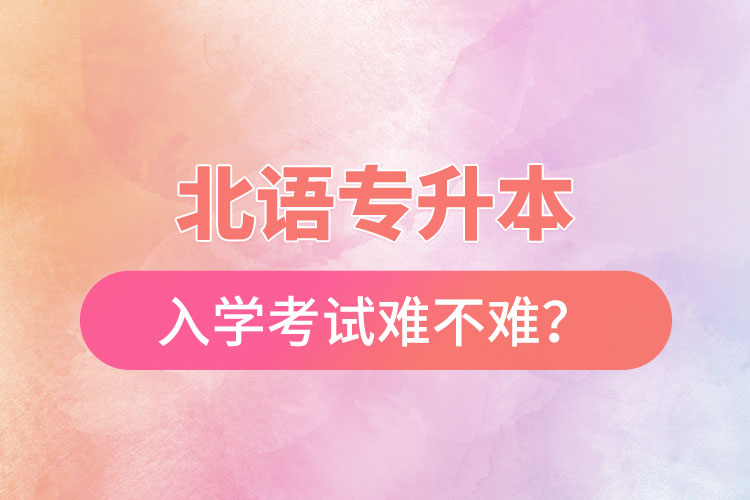 北語專升本入學考試難不難？