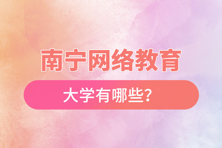 南寧網(wǎng)絡(luò)教育的大學(xué)有哪些？