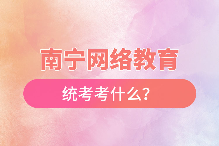 南寧網(wǎng)絡(luò)教育統(tǒng)考考什么？