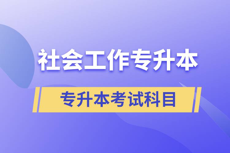 社會工作專升本考什么內(nèi)容？考試哪些科目？