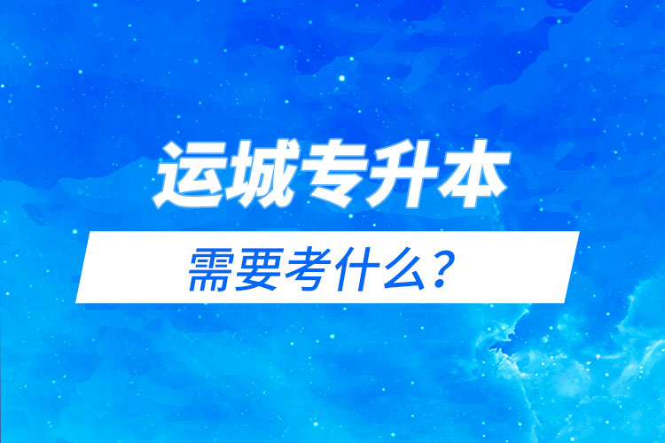 運城專升本需要考什么？