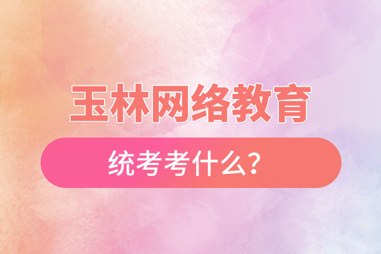玉林網(wǎng)絡教育統(tǒng)考考什么？
