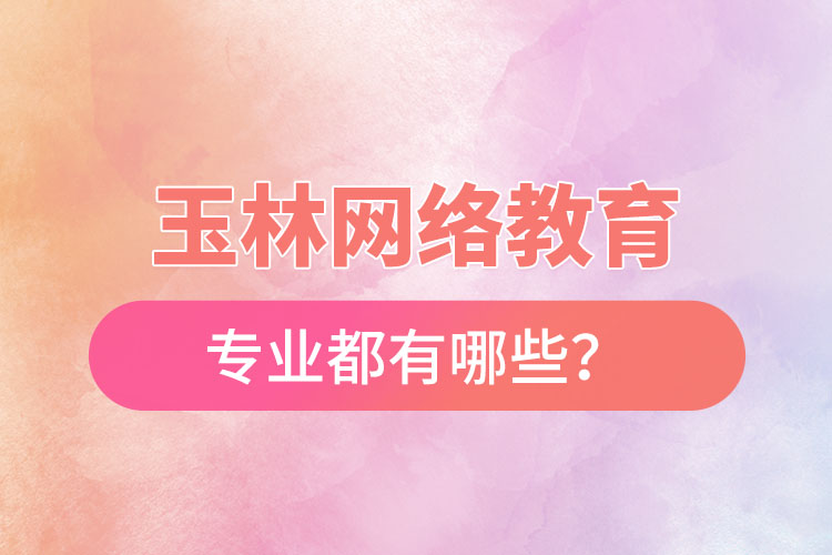 玉林網絡教育專業(yè)都有哪些？