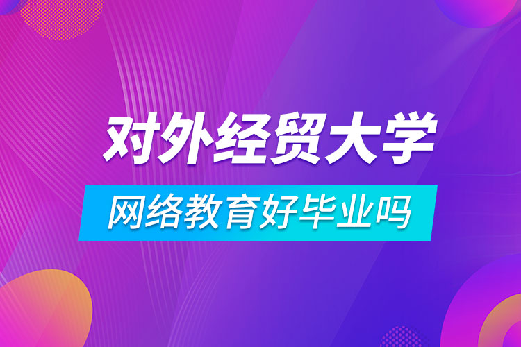 對外經(jīng)濟貿易大學網(wǎng)絡教育好畢業(yè)嗎
