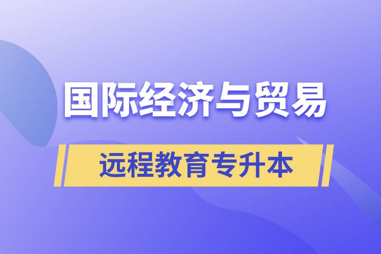 國際經(jīng)濟(jì)與貿(mào)易遠(yuǎn)程教育專升本含金量怎么樣？