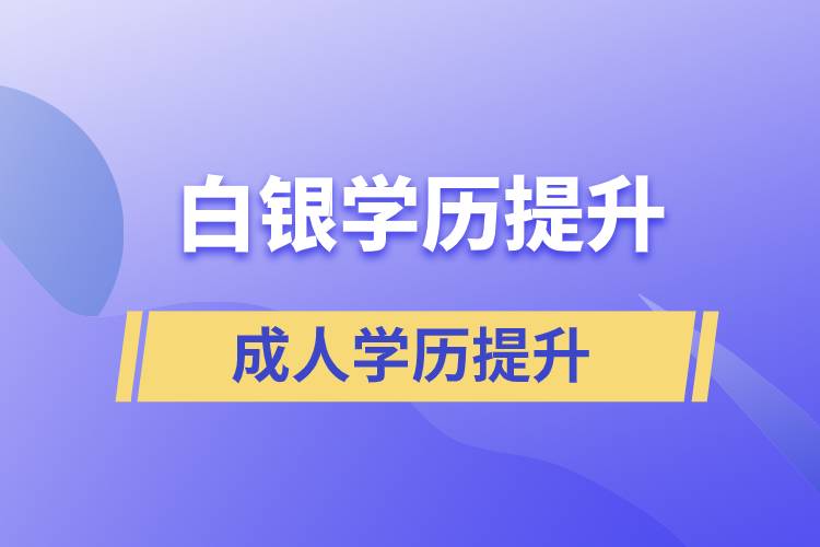 白銀學(xué)歷提升有幾種途徑提升學(xué)歷和在哪兒報名比較正規(guī)？