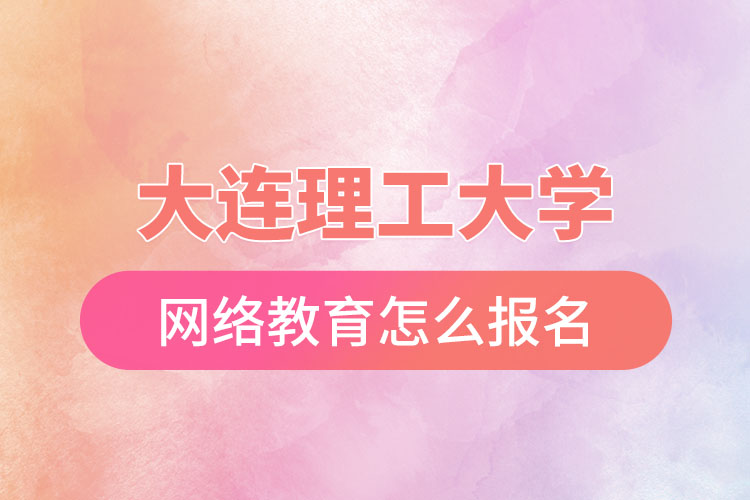 大連理工大學(xué)網(wǎng)絡(luò)教育怎么報名？