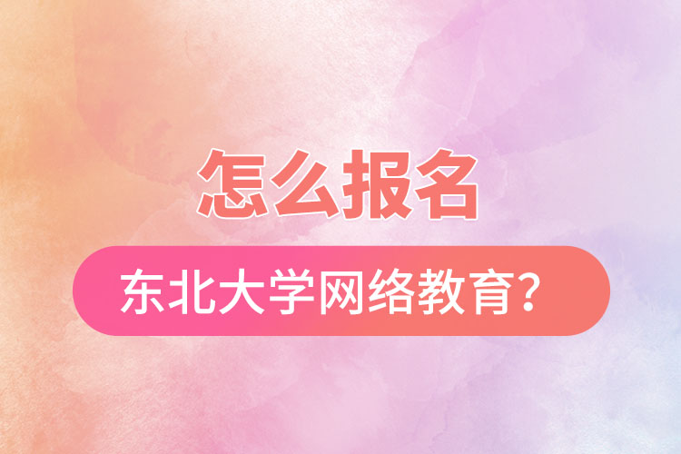 怎么報(bào)名東北大學(xué)網(wǎng)絡(luò)教育？