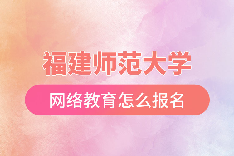 福建師范大學(xué)網(wǎng)絡(luò)教育怎么報名？