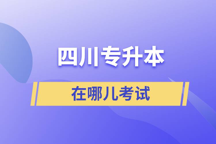 四川專(zhuān)升本在哪兒考試
