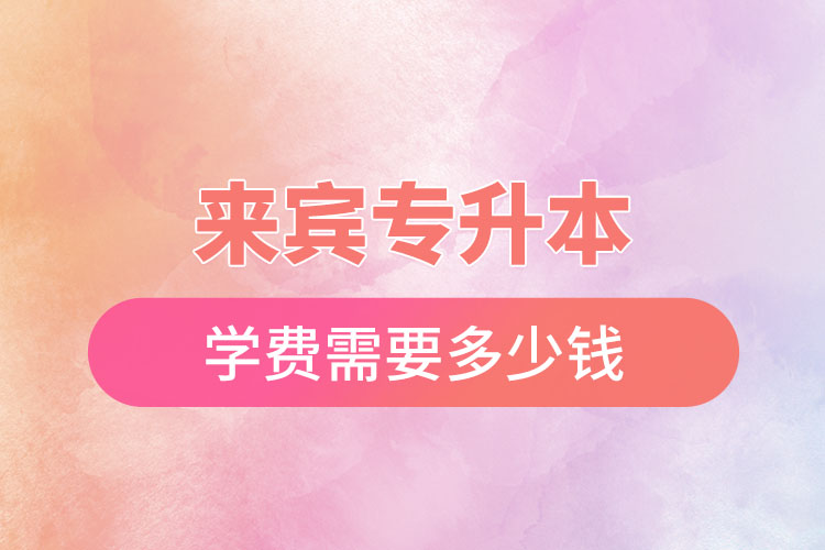 來(lái)賓專升本學(xué)費(fèi)多少錢？