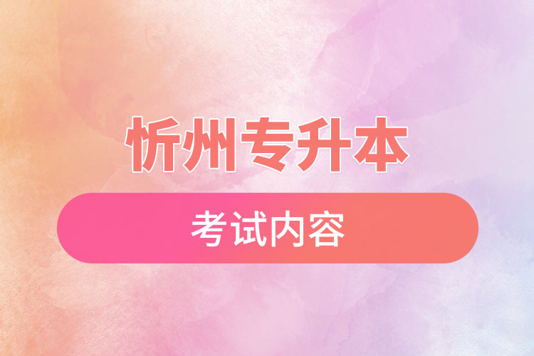 忻州專升本考試內(nèi)容有哪些？