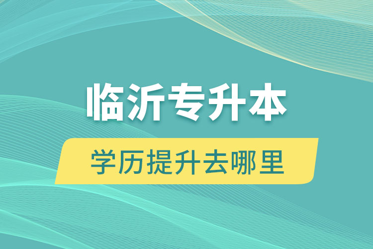 臨沂專升本學(xué)歷提升去哪里？