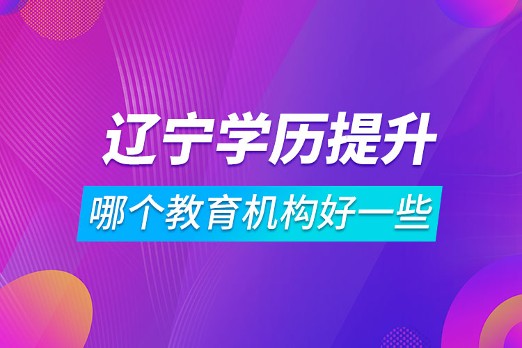 遼寧學(xué)歷提升哪個教育機(jī)構(gòu)好一些