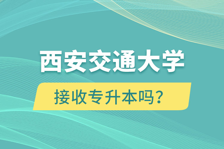 西安交通大學(xué)接收專升本嗎？