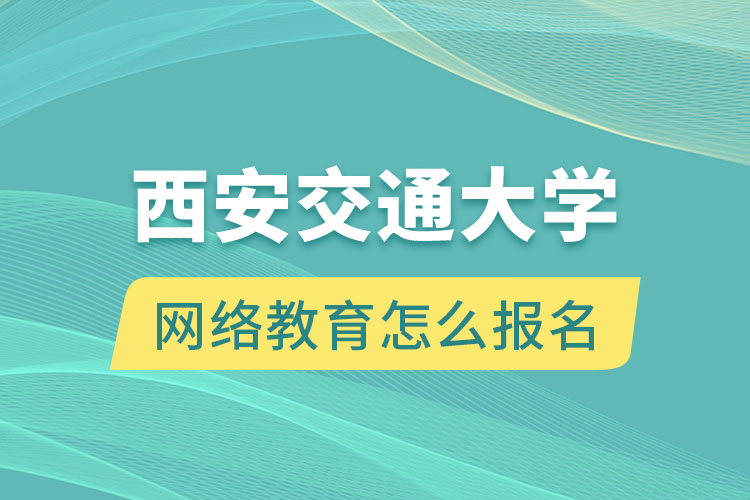 西安交通大學(xué)網(wǎng)絡(luò)教育怎么報(bào)名？