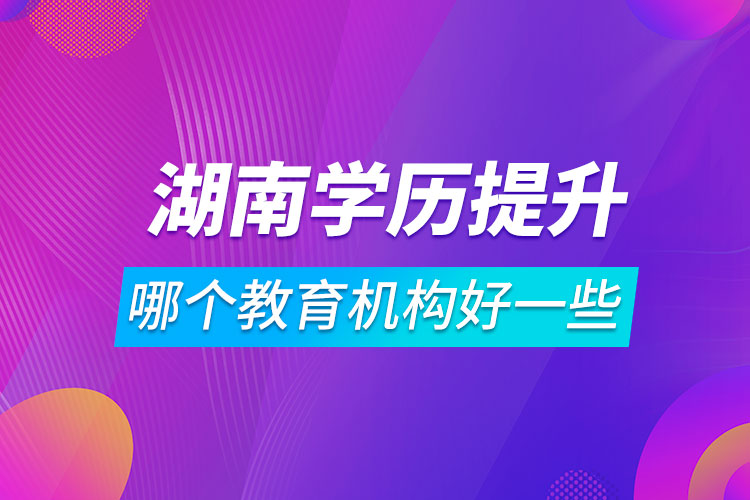 湖南學歷提升哪個教育機構好一些
