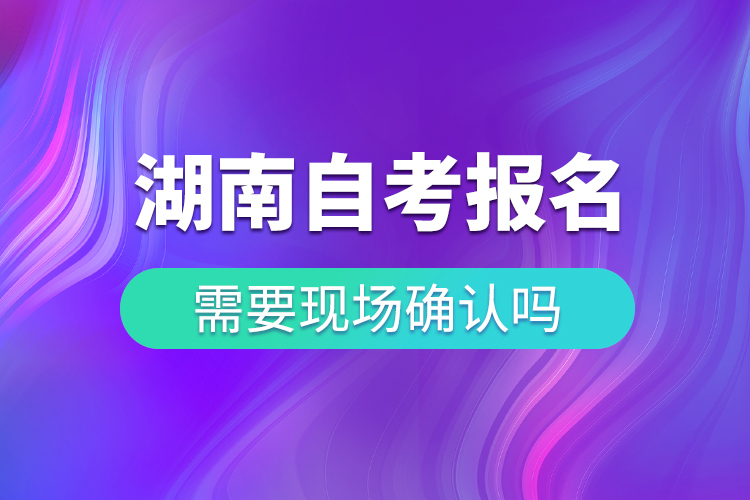 湖南自考報名需要現(xiàn)場確認(rèn)嗎