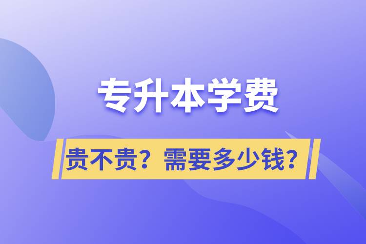 專升本學費貴不貴？需要多少錢？