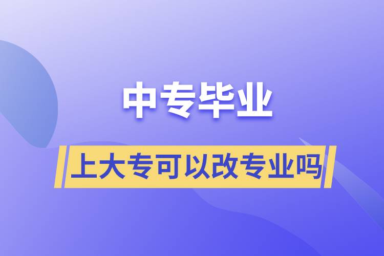 中專畢業(yè)上大?？梢愿膶I(yè)嗎