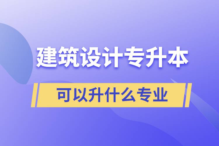 建筑設(shè)計(jì)專(zhuān)升本可以升什么專(zhuān)業(yè)