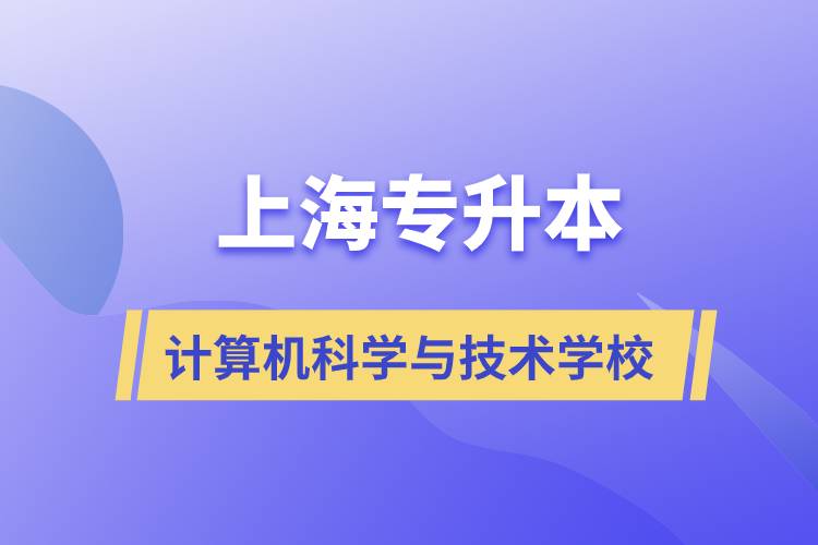 上海計算機科學與技術(shù)專升本學校有哪些和報名哪個學校好？