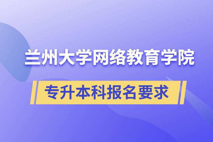 蘭州大學(xué)網(wǎng)絡(luò)教育學(xué)院專升本科學(xué)歷招生報(bào)名有哪些要求？
