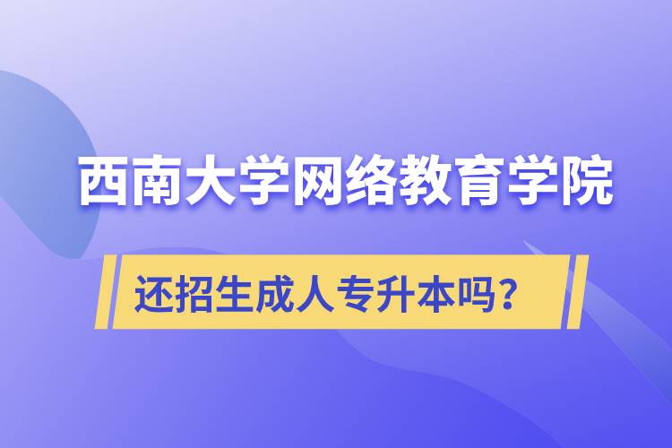西南大學(xué)網(wǎng)絡(luò)教育學(xué)院還繼續(xù)招生成人專升本學(xué)歷教育嗎？