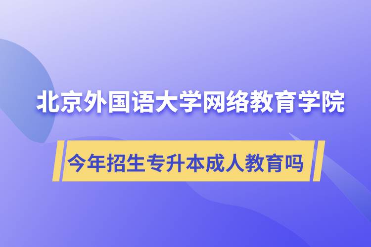 北京外國(guó)語(yǔ)大學(xué)網(wǎng)絡(luò)教育學(xué)院今年招生專升本層次專業(yè)的成人教育嗎？