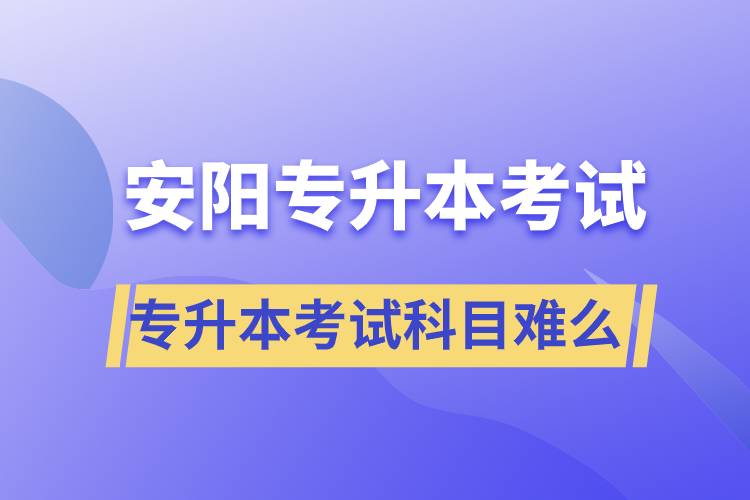 安陽專升本考試什么科目？專升本考試難不難？