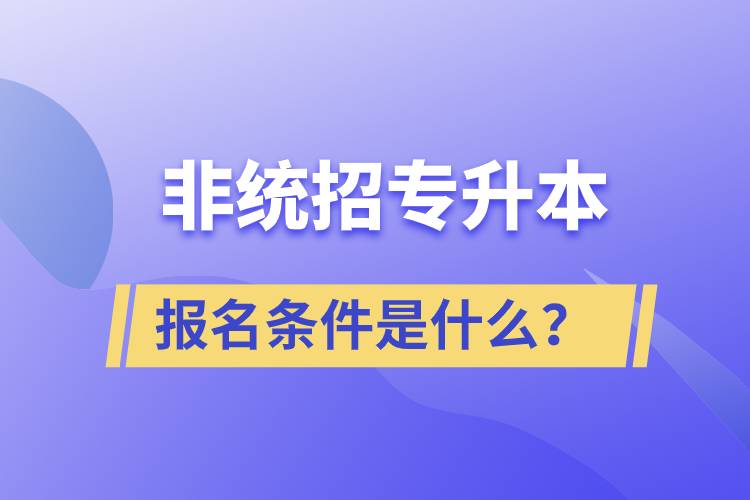 非統(tǒng)招專升本報名條件是什么？