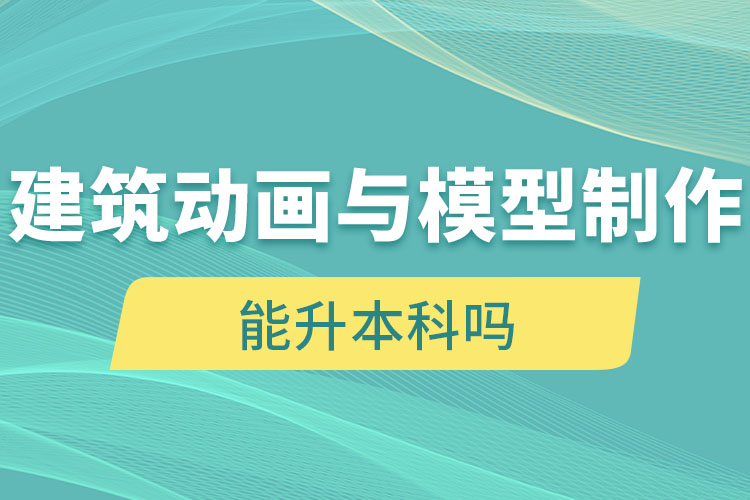 建筑動(dòng)畫(huà)與模型制作自考大專學(xué)歷能升本科嗎