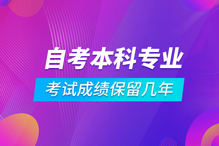 自考本科專(zhuān)業(yè)考試成績(jī)保留幾年