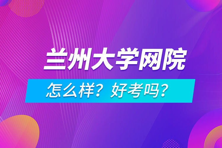 蘭州大學(xué)網(wǎng)絡(luò)教育學(xué)院怎么樣？好考嗎？