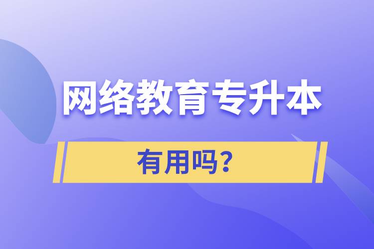 網(wǎng)絡(luò)教育專(zhuān)升本有用嗎？
