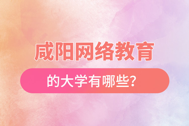 咸陽網(wǎng)絡(luò)教育的大學(xué)有哪些？