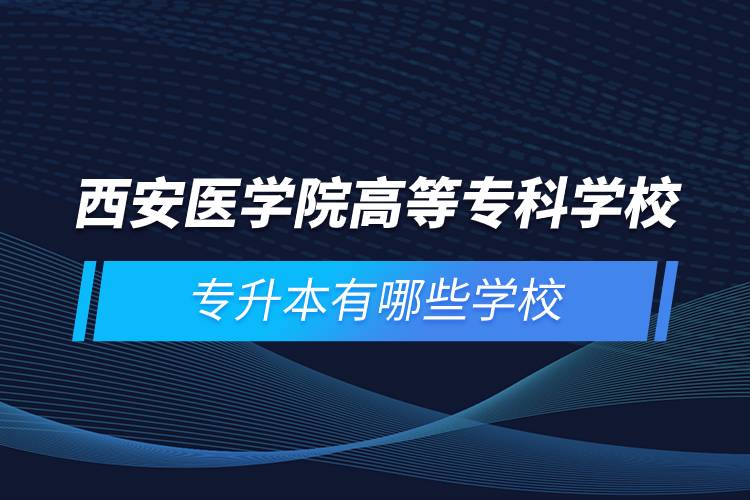 西安醫(yī)學院高等?？茖W校專升本有哪些學校
