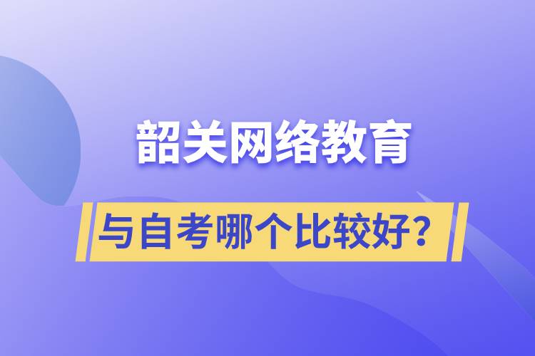 韶關網絡教育與自考哪個比較好？