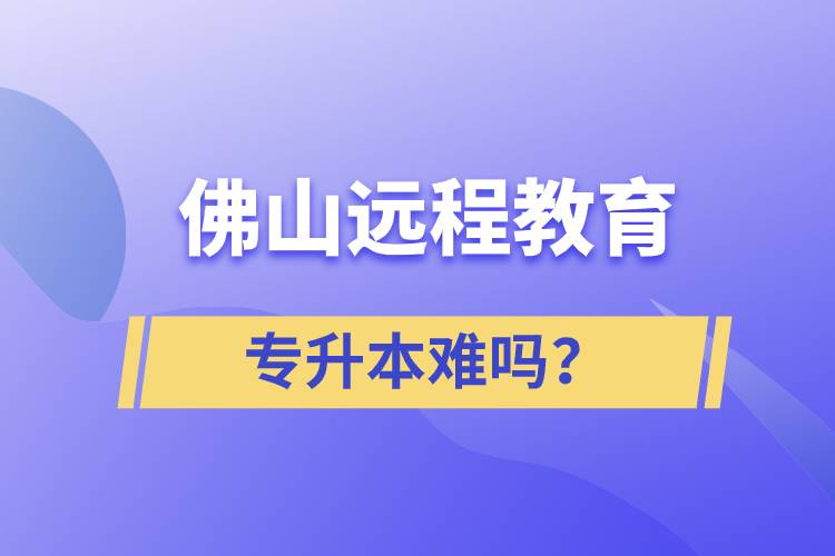 佛山遠(yuǎn)程教育專升本難嗎？