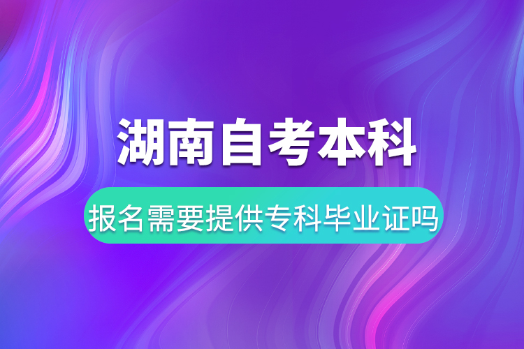 湖南自考本科報(bào)名需要提供?？飘厴I(yè)證嗎