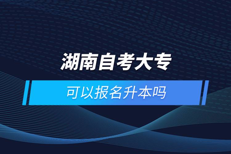 湖南自考大?？梢詧?bào)名升本嗎
