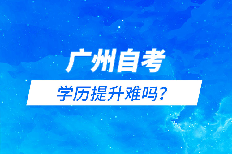 廣州自考能學(xué)歷提升難嗎？