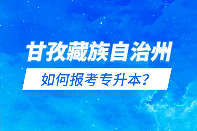 甘孜藏族自治州如何報考專升本？