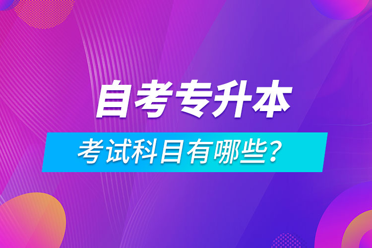 自考專升本考試科目有哪些？