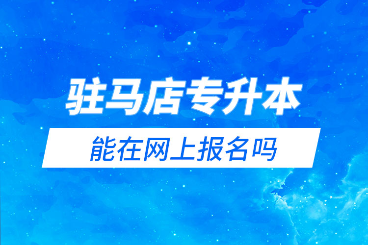 駐馬店專升本能在網(wǎng)上報(bào)名嗎？怎么報(bào)名？